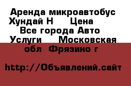 Аренда микроавтобус Хундай Н1  › Цена ­ 50 - Все города Авто » Услуги   . Московская обл.,Фрязино г.